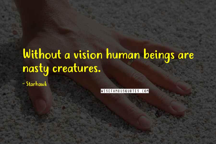 Starhawk Quotes: Without a vision human beings are nasty creatures.