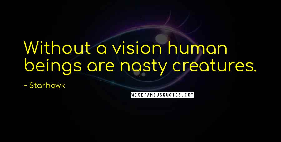 Starhawk Quotes: Without a vision human beings are nasty creatures.