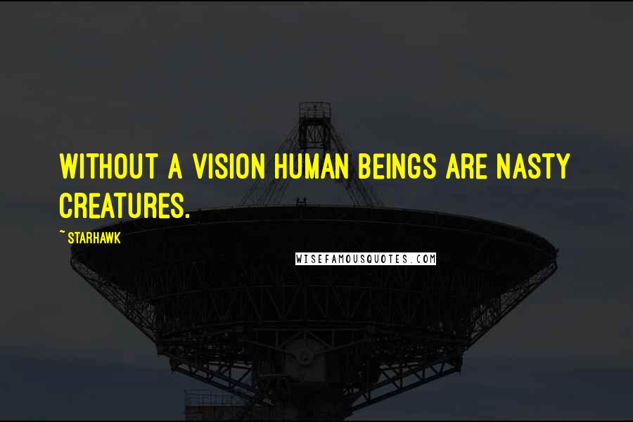 Starhawk Quotes: Without a vision human beings are nasty creatures.