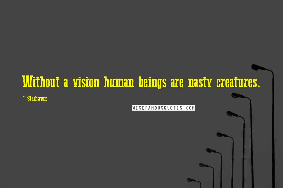 Starhawk Quotes: Without a vision human beings are nasty creatures.