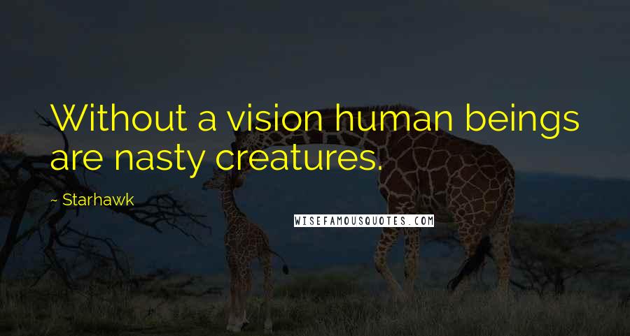 Starhawk Quotes: Without a vision human beings are nasty creatures.