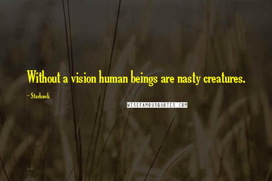 Starhawk Quotes: Without a vision human beings are nasty creatures.