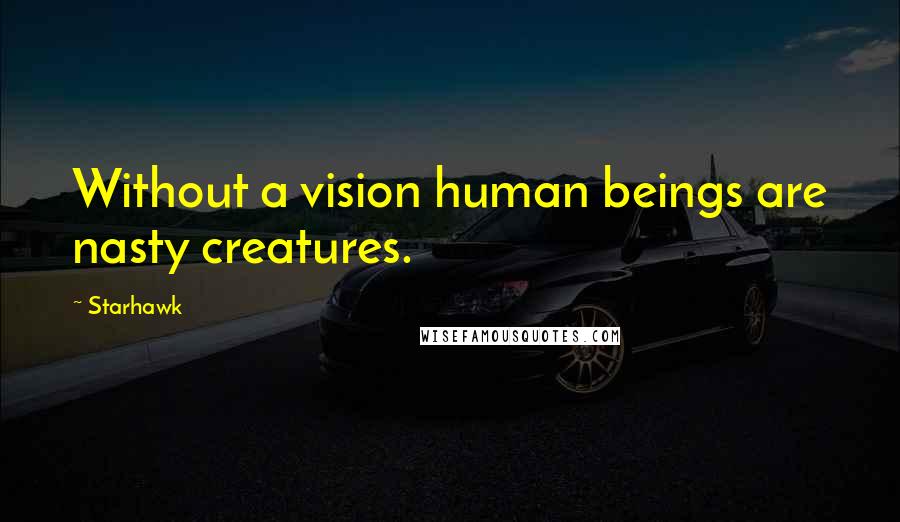 Starhawk Quotes: Without a vision human beings are nasty creatures.