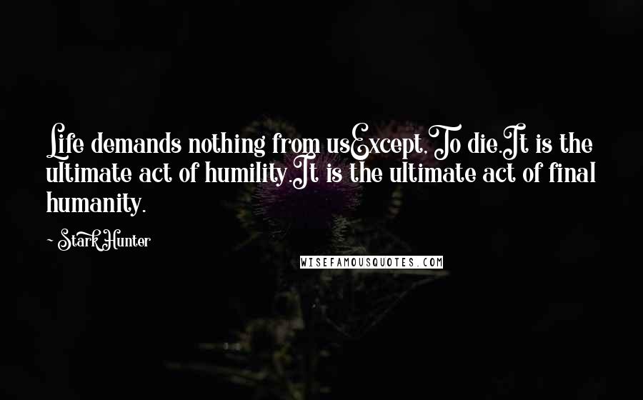 Stark Hunter Quotes: Life demands nothing from usExcept,To die.It is the ultimate act of humility.It is the ultimate act of final humanity.