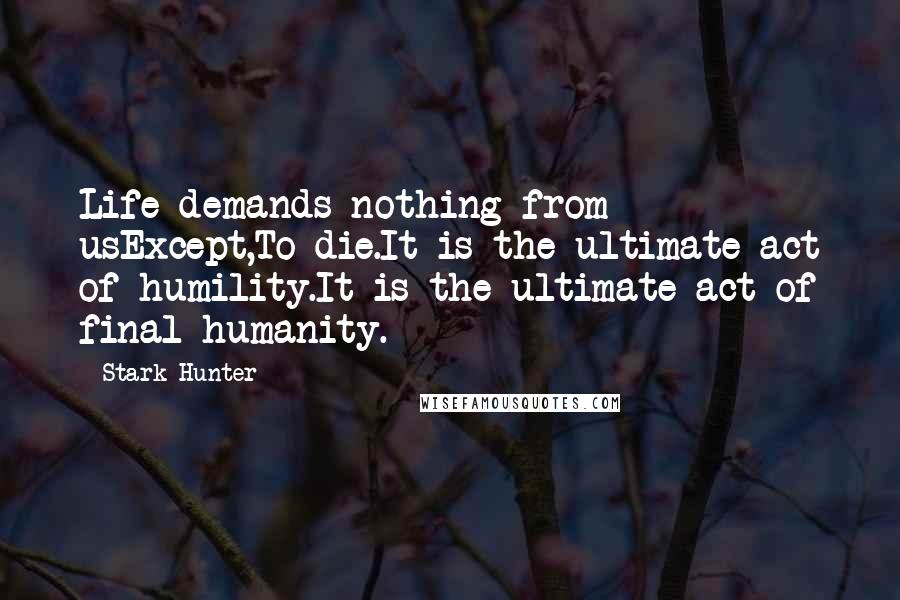 Stark Hunter Quotes: Life demands nothing from usExcept,To die.It is the ultimate act of humility.It is the ultimate act of final humanity.
