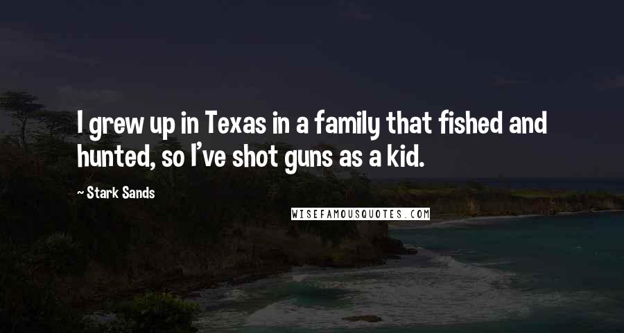Stark Sands Quotes: I grew up in Texas in a family that fished and hunted, so I've shot guns as a kid.
