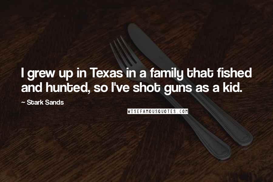 Stark Sands Quotes: I grew up in Texas in a family that fished and hunted, so I've shot guns as a kid.