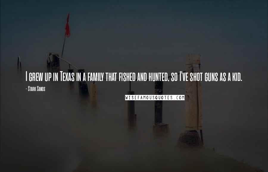 Stark Sands Quotes: I grew up in Texas in a family that fished and hunted, so I've shot guns as a kid.