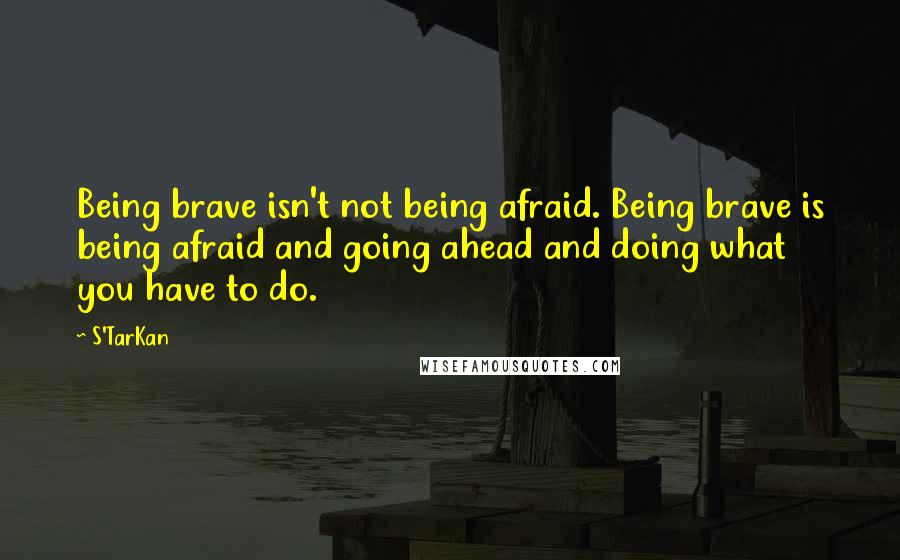 S'TarKan Quotes: Being brave isn't not being afraid. Being brave is being afraid and going ahead and doing what you have to do.