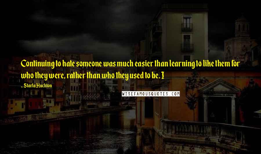 Starla Huchton Quotes: Continuing to hate someone was much easier than learning to like them for who they were, rather than who they used to be. I