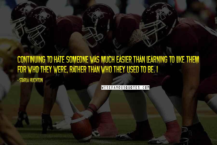 Starla Huchton Quotes: Continuing to hate someone was much easier than learning to like them for who they were, rather than who they used to be. I