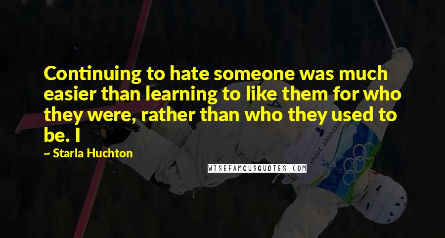 Starla Huchton Quotes: Continuing to hate someone was much easier than learning to like them for who they were, rather than who they used to be. I