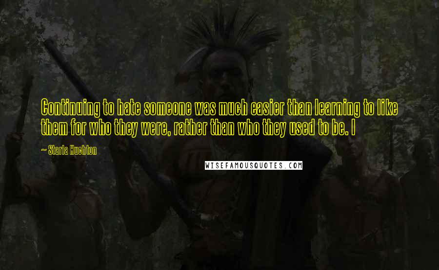 Starla Huchton Quotes: Continuing to hate someone was much easier than learning to like them for who they were, rather than who they used to be. I