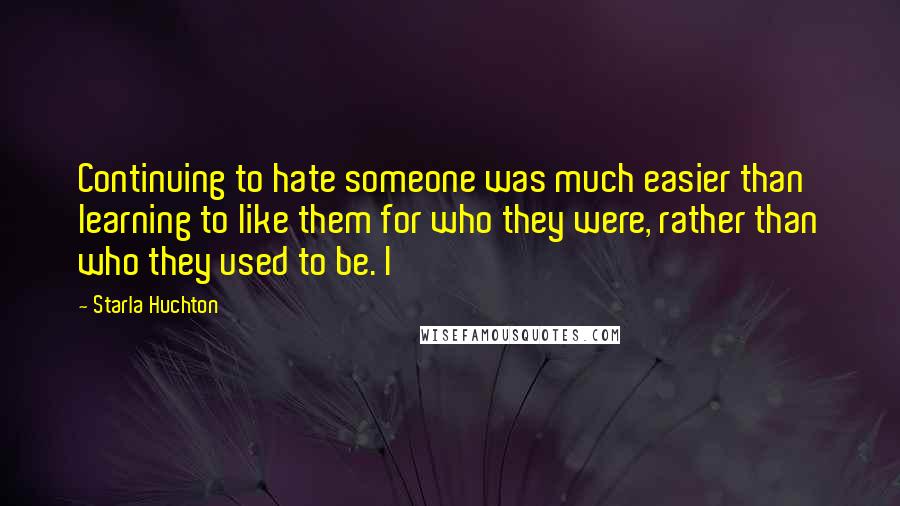 Starla Huchton Quotes: Continuing to hate someone was much easier than learning to like them for who they were, rather than who they used to be. I