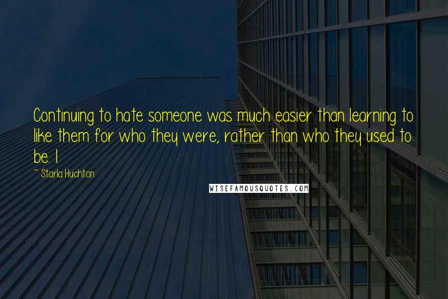 Starla Huchton Quotes: Continuing to hate someone was much easier than learning to like them for who they were, rather than who they used to be. I