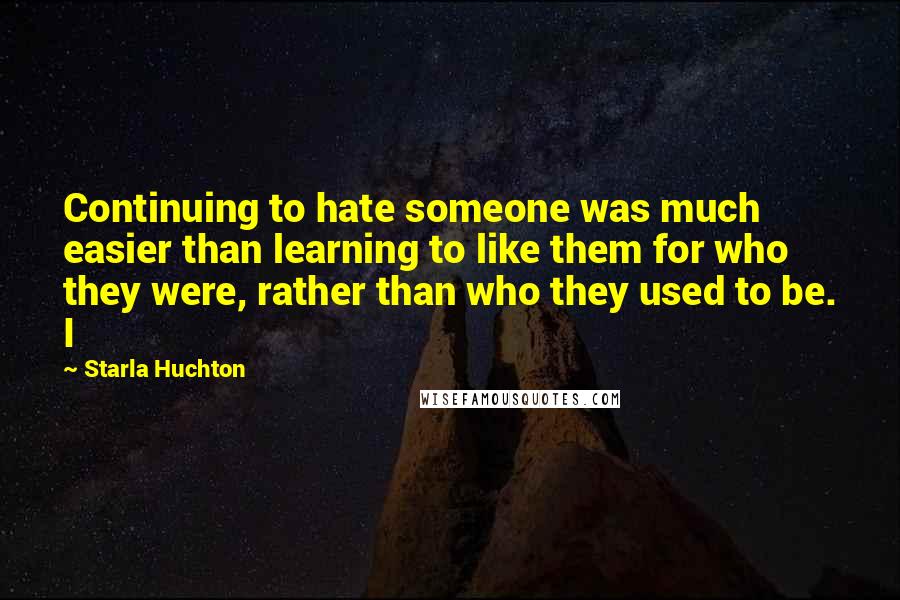 Starla Huchton Quotes: Continuing to hate someone was much easier than learning to like them for who they were, rather than who they used to be. I