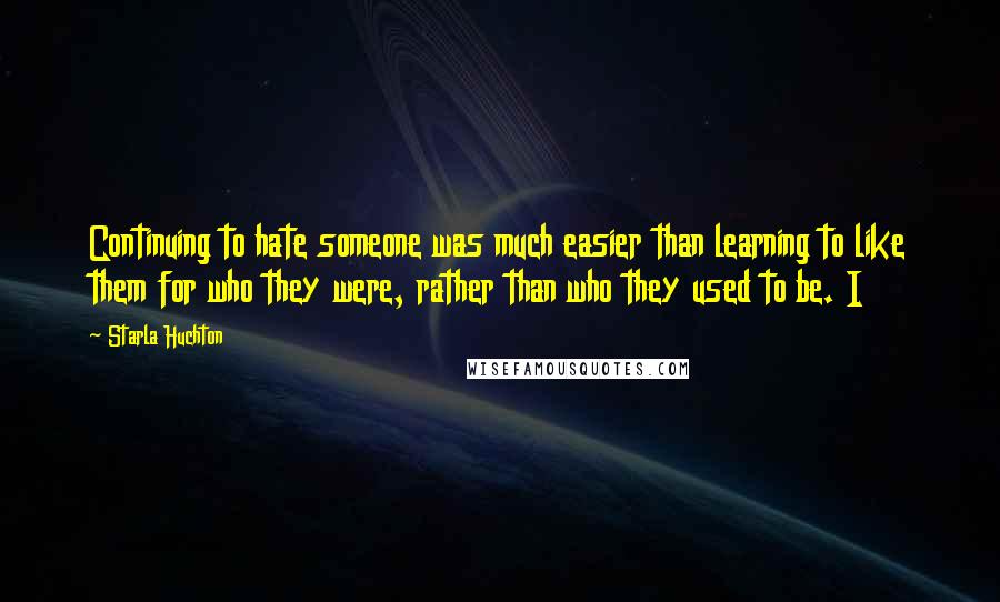 Starla Huchton Quotes: Continuing to hate someone was much easier than learning to like them for who they were, rather than who they used to be. I