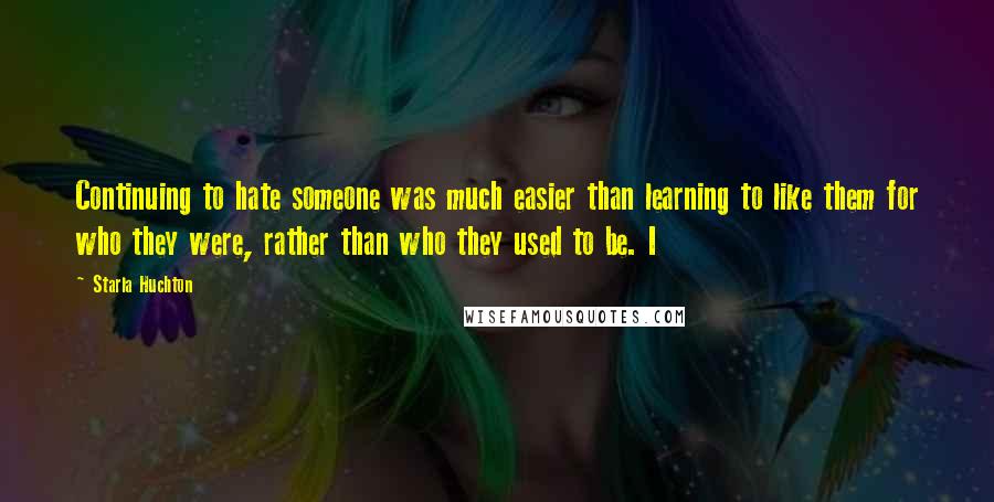 Starla Huchton Quotes: Continuing to hate someone was much easier than learning to like them for who they were, rather than who they used to be. I