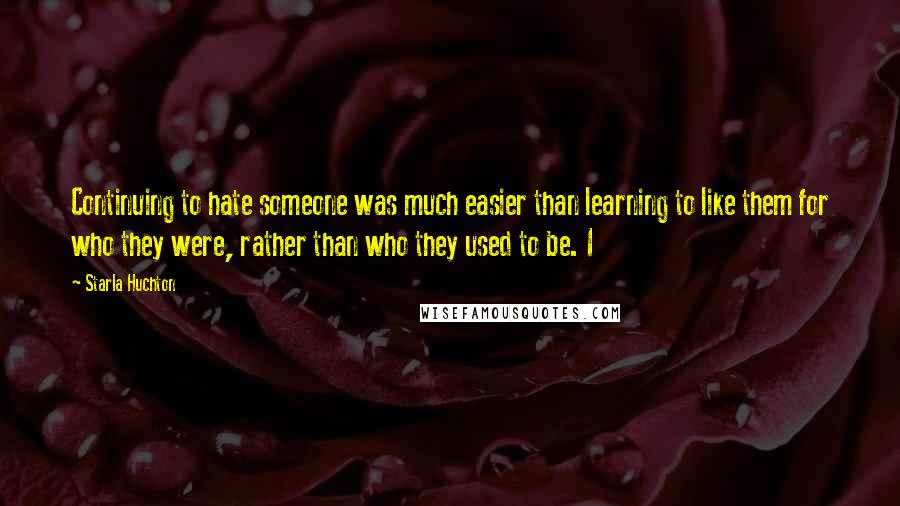 Starla Huchton Quotes: Continuing to hate someone was much easier than learning to like them for who they were, rather than who they used to be. I