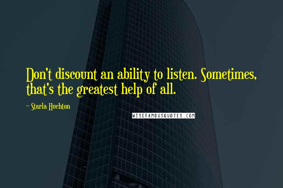 Starla Huchton Quotes: Don't discount an ability to listen. Sometimes, that's the greatest help of all.