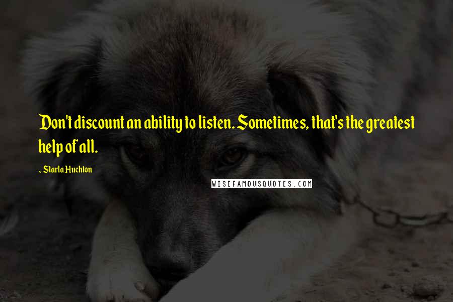 Starla Huchton Quotes: Don't discount an ability to listen. Sometimes, that's the greatest help of all.