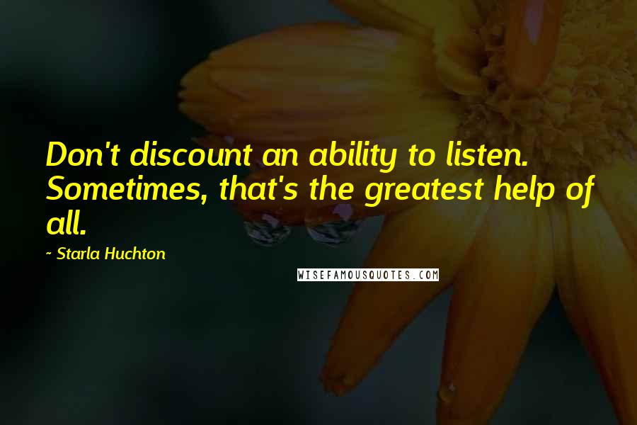 Starla Huchton Quotes: Don't discount an ability to listen. Sometimes, that's the greatest help of all.