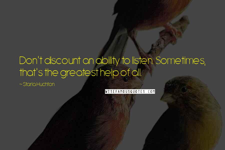 Starla Huchton Quotes: Don't discount an ability to listen. Sometimes, that's the greatest help of all.
