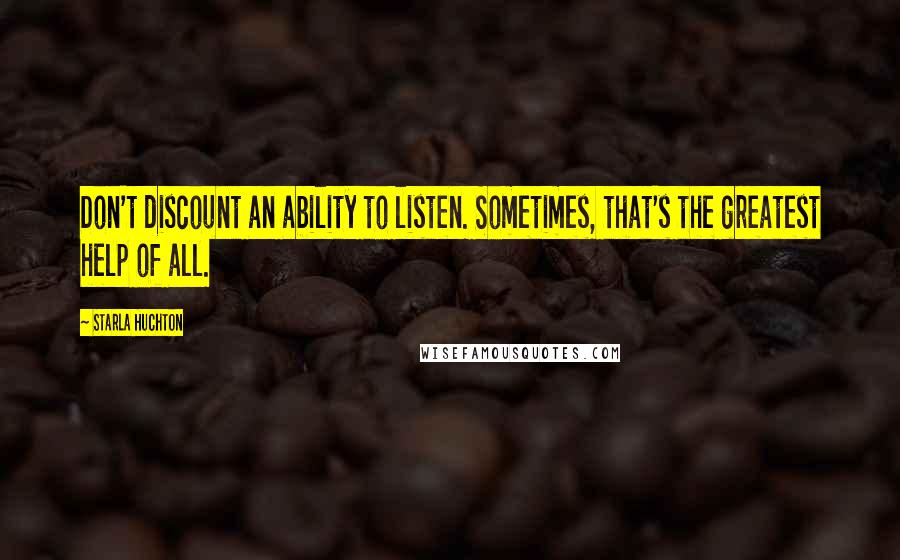 Starla Huchton Quotes: Don't discount an ability to listen. Sometimes, that's the greatest help of all.