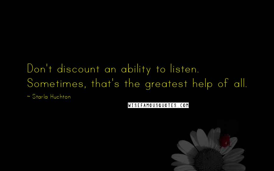 Starla Huchton Quotes: Don't discount an ability to listen. Sometimes, that's the greatest help of all.