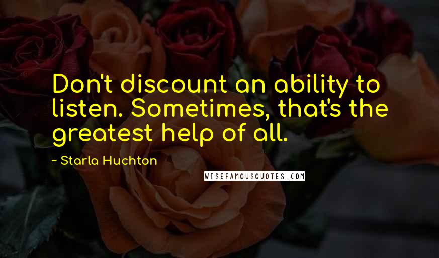 Starla Huchton Quotes: Don't discount an ability to listen. Sometimes, that's the greatest help of all.