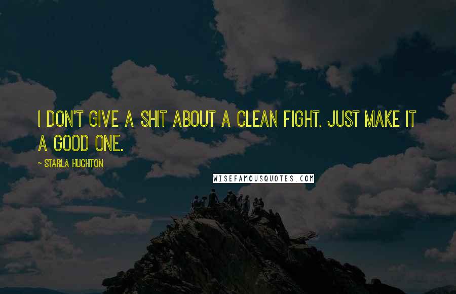 Starla Huchton Quotes: I don't give a shit about a clean fight. Just make it a good one.