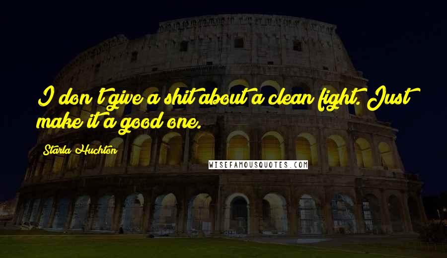 Starla Huchton Quotes: I don't give a shit about a clean fight. Just make it a good one.