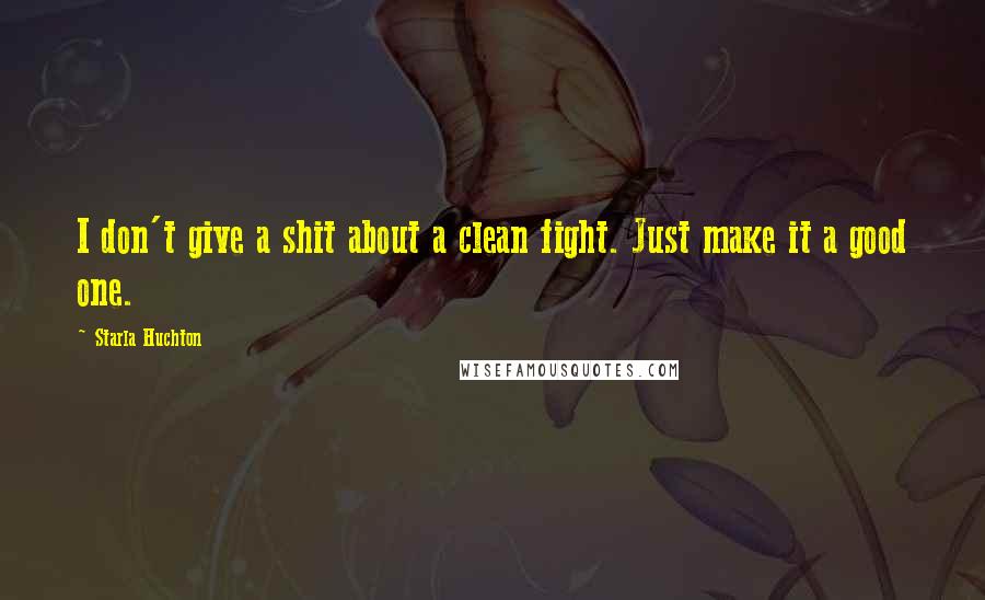 Starla Huchton Quotes: I don't give a shit about a clean fight. Just make it a good one.