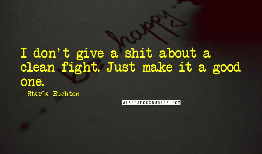 Starla Huchton Quotes: I don't give a shit about a clean fight. Just make it a good one.