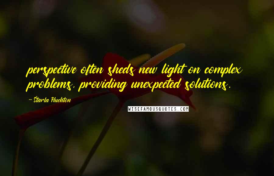 Starla Huchton Quotes: perspective often sheds new light on complex problems, providing unexpected solutions.