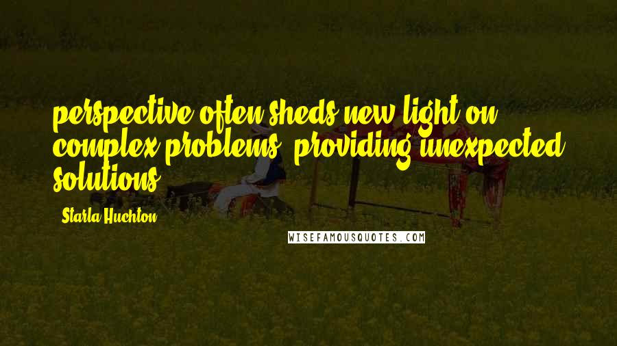 Starla Huchton Quotes: perspective often sheds new light on complex problems, providing unexpected solutions.