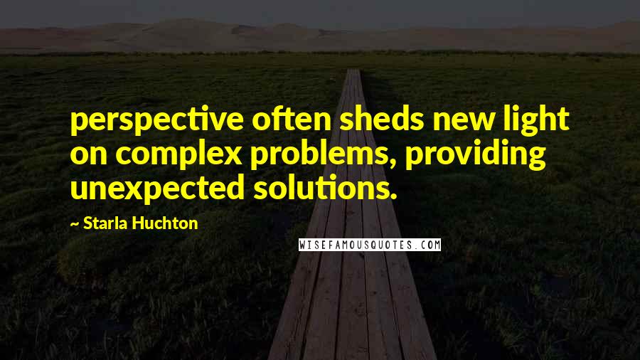 Starla Huchton Quotes: perspective often sheds new light on complex problems, providing unexpected solutions.