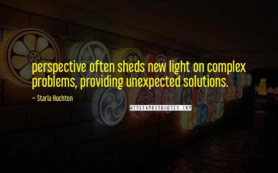 Starla Huchton Quotes: perspective often sheds new light on complex problems, providing unexpected solutions.
