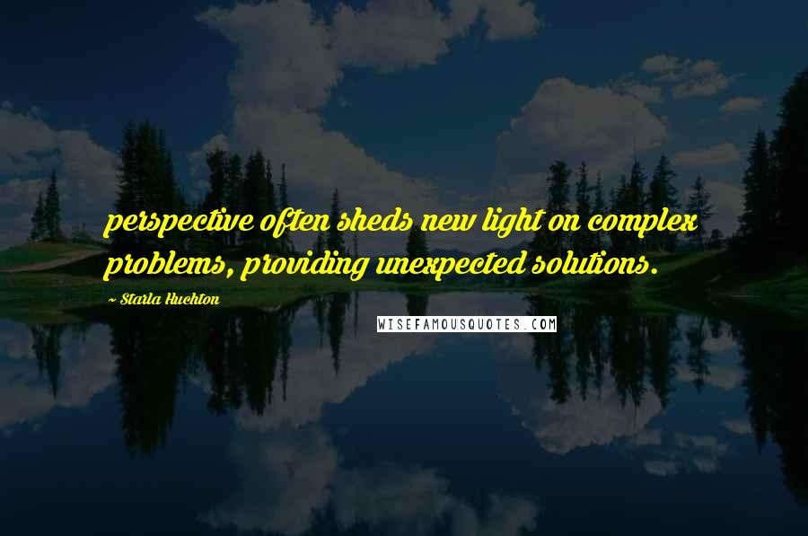 Starla Huchton Quotes: perspective often sheds new light on complex problems, providing unexpected solutions.