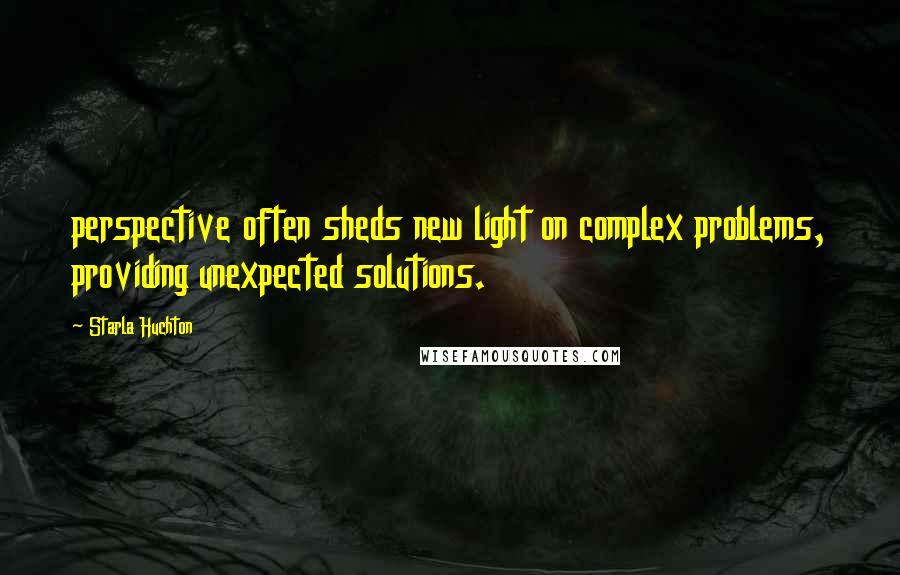Starla Huchton Quotes: perspective often sheds new light on complex problems, providing unexpected solutions.