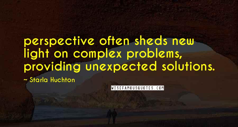 Starla Huchton Quotes: perspective often sheds new light on complex problems, providing unexpected solutions.