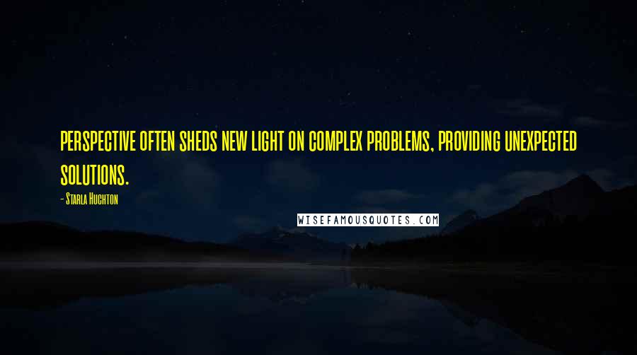 Starla Huchton Quotes: perspective often sheds new light on complex problems, providing unexpected solutions.