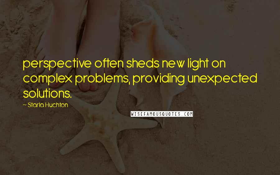 Starla Huchton Quotes: perspective often sheds new light on complex problems, providing unexpected solutions.