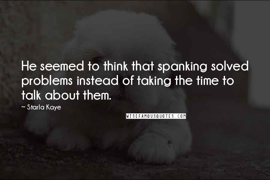 Starla Kaye Quotes: He seemed to think that spanking solved problems instead of taking the time to talk about them.