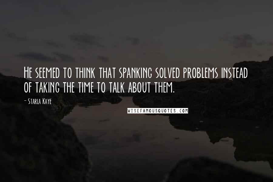 Starla Kaye Quotes: He seemed to think that spanking solved problems instead of taking the time to talk about them.