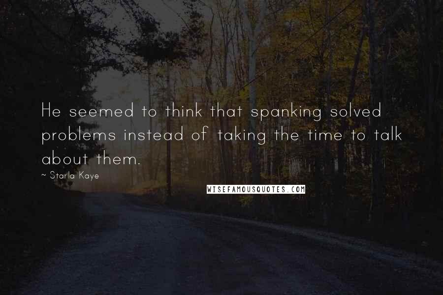 Starla Kaye Quotes: He seemed to think that spanking solved problems instead of taking the time to talk about them.