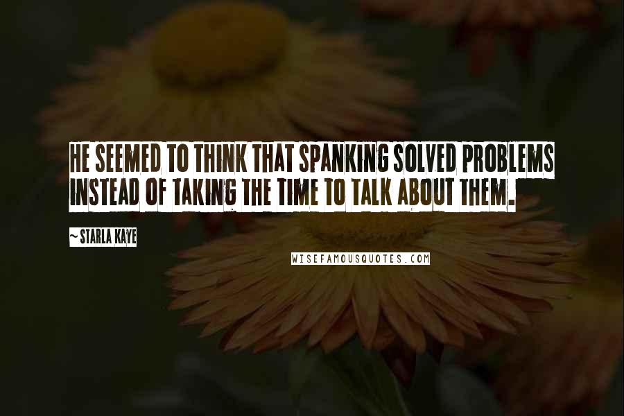 Starla Kaye Quotes: He seemed to think that spanking solved problems instead of taking the time to talk about them.