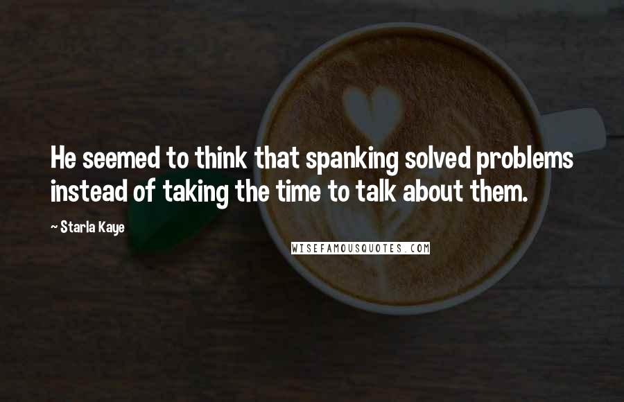 Starla Kaye Quotes: He seemed to think that spanking solved problems instead of taking the time to talk about them.