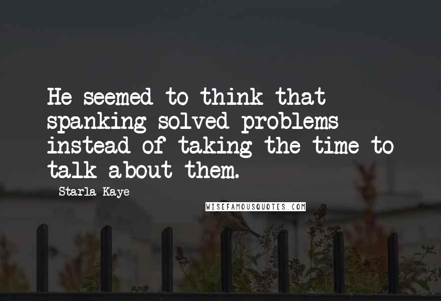 Starla Kaye Quotes: He seemed to think that spanking solved problems instead of taking the time to talk about them.