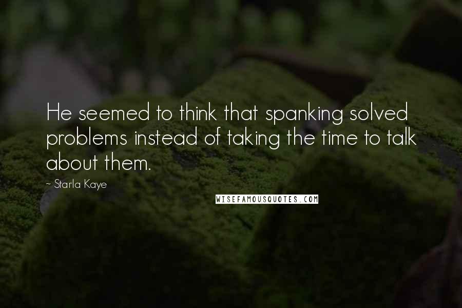 Starla Kaye Quotes: He seemed to think that spanking solved problems instead of taking the time to talk about them.